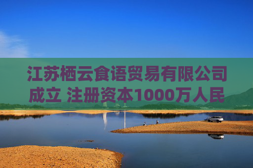 江苏栖云食语贸易有限公司成立 注册资本1000万人民币