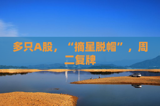多只A股，“摘星脱帽”，周二复牌