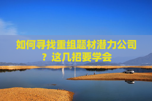 如何寻找重组题材潜力公司？这几招要学会