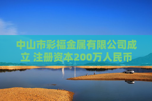 中山市彩福金属有限公司成立 注册资本200万人民币
