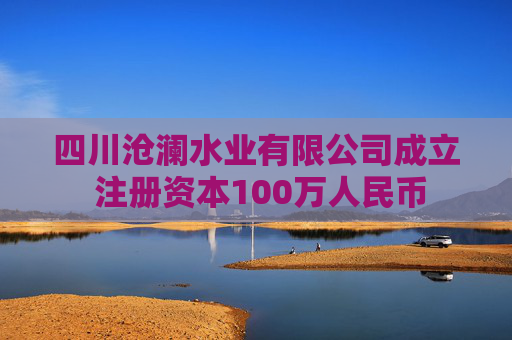 四川沧澜水业有限公司成立 注册资本100万人民币