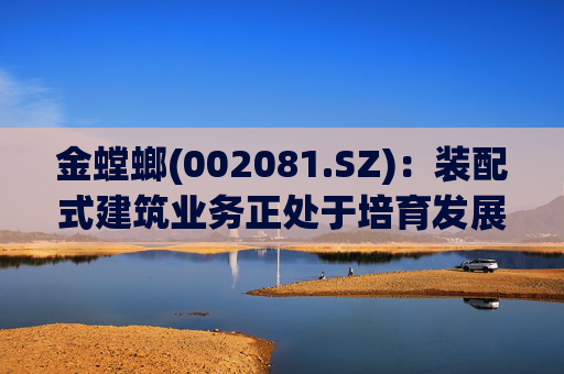 金螳螂(002081.SZ)：装配式建筑业务正处于培育发展阶段