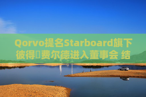 Qorvo提名Starboard旗下彼得・费尔德进入董事会 结束董事会之争