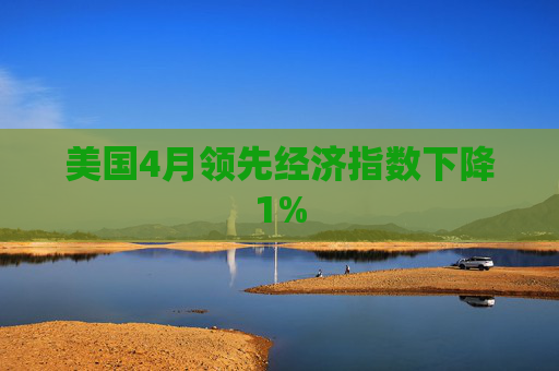 美国4月领先经济指数下降1%