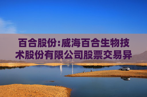 百合股份:威海百合生物技术股份有限公司股票交易异常波动公告