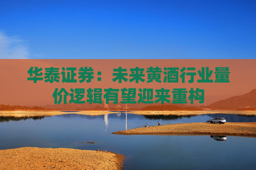 华泰证券：未来黄酒行业量价逻辑有望迎来重构