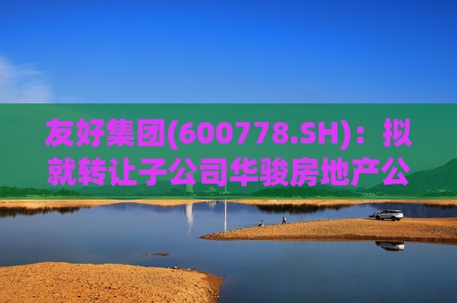 友好集团(600778.SH)：拟就转让子公司华骏房地产公司100%股权事宜达成合作意向