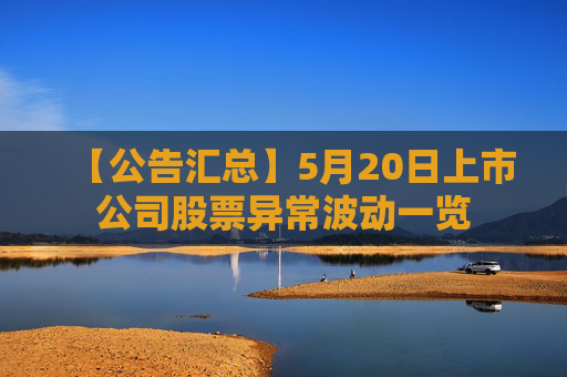 【公告汇总】5月20日上市公司股票异常波动一览