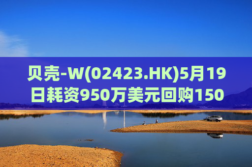 贝壳-W(02423.HK)5月19日耗资950万美元回购150.8万股