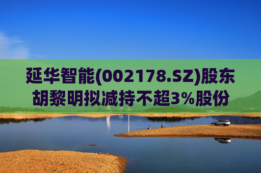 延华智能(002178.SZ)股东胡黎明拟减持不超3%股份