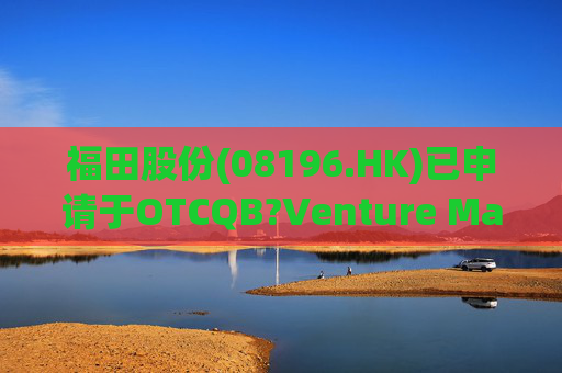 福田股份(08196.HK)已申请于OTCQB?Venture Market上市