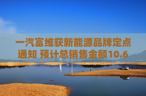 一汽富维获新能源品牌定点通知 预计总销售金额10.6亿元