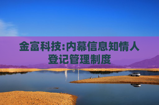 金富科技:内幕信息知情人登记管理制度