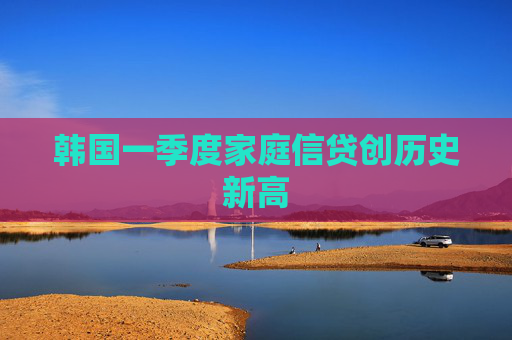 韩国一季度家庭信贷创历史新高
