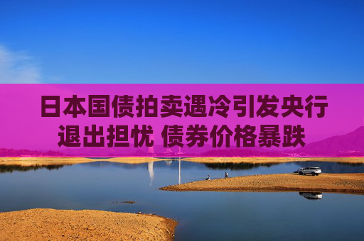 日本国债拍卖遇冷引发央行退出担忧 债券价格暴跌