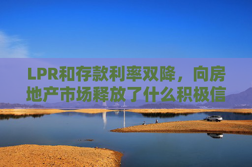 LPR和存款利率双降，向房地产市场释放了什么积极信号？