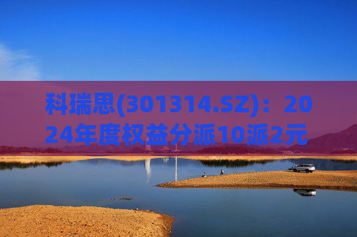 科瑞思(301314.SZ)：2024年度权益分派10派2元 股权登记日5月27日