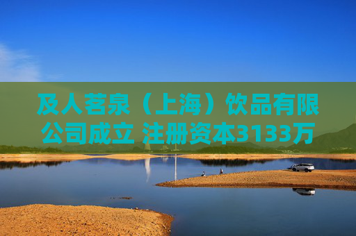 及人茗泉（上海）饮品有限公司成立 注册资本3133万人民币