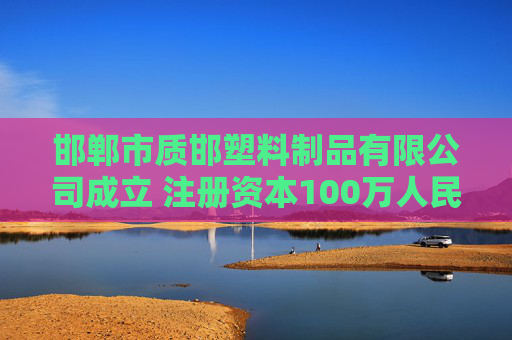 邯郸市质邯塑料制品有限公司成立 注册资本100万人民币