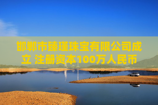 邯郸市臻瑾珠宝有限公司成立 注册资本100万人民币
