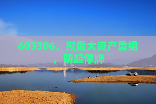 603306，拟重大资产重组，明起停牌