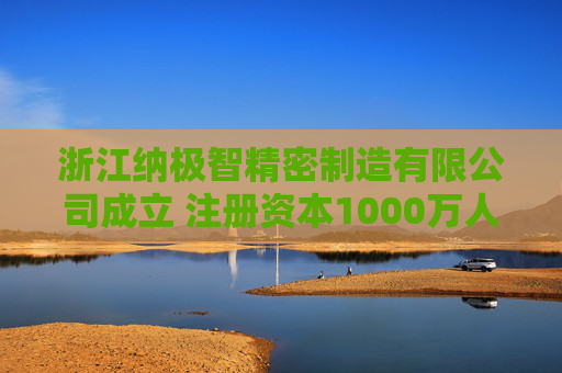 浙江纳极智精密制造有限公司成立 注册资本1000万人民币