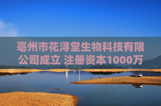 亳州市花浔堂生物科技有限公司成立 注册资本1000万人民币