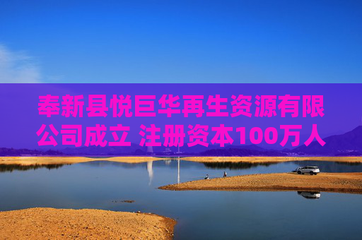 奉新县悦巨华再生资源有限公司成立 注册资本100万人民币