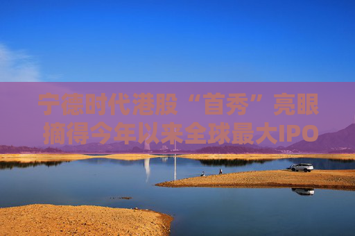 宁德时代港股“首秀”亮眼 摘得今年以来全球最大IPO桂冠