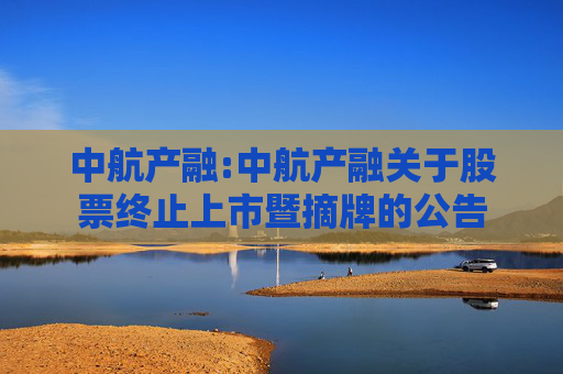 中航产融:中航产融关于股票终止上市暨摘牌的公告