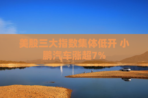 美股三大指数集体低开 小鹏汽车涨超7%