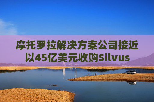 摩托罗拉解决方案公司接近以45亿美元收购Silvus  第1张