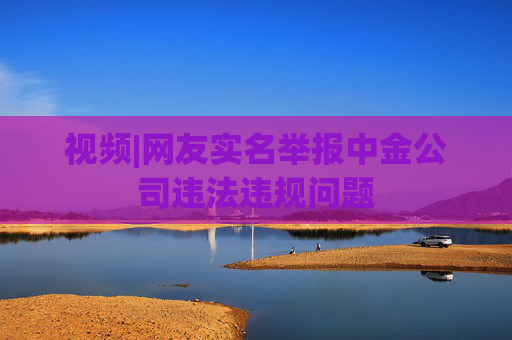 视频|网友实名举报中金公司违法违规问题