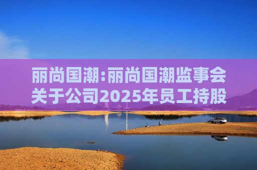 丽尚国潮:丽尚国潮监事会关于公司2025年员工持股计划相关事项的审核意见  第1张
