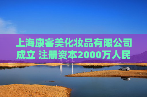 上海康睿美化妆品有限公司成立 注册资本2000万人民币