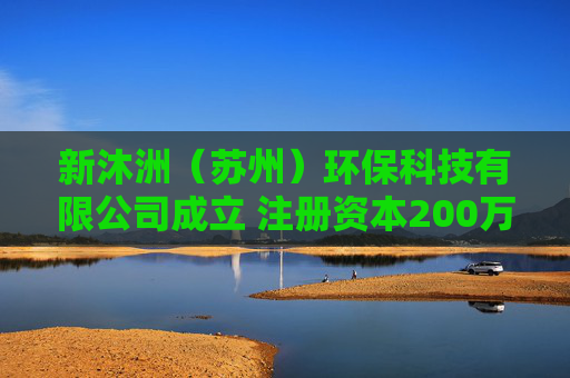 新沐洲（苏州）环保科技有限公司成立 注册资本200万人民币