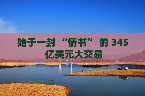 始于一封 “情书” 的 345 亿美元大交易