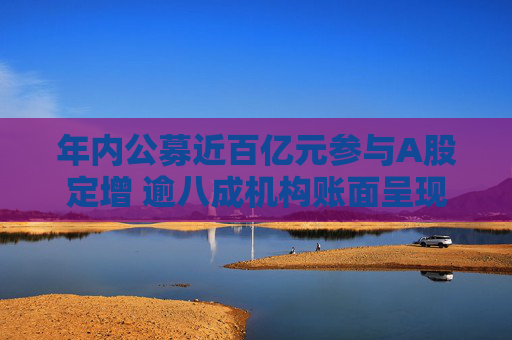 年内公募近百亿元参与A股定增 逾八成机构账面呈现浮盈状态