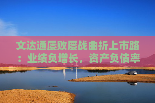 文达通屡败屡战曲折上市路：业绩负增长，资产负债率激增137%