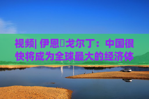 视频| 伊恩・戈尔丁：中国很快将成为全球最大的经济体