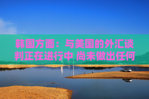 韩国方面：与美国的外汇谈判正在进行中 尚未做出任何决定