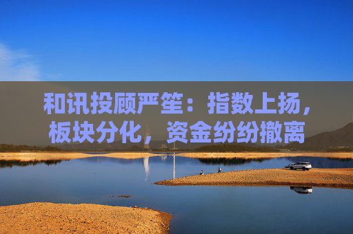 和讯投顾严笙：指数上扬，板块分化，资金纷纷撤离