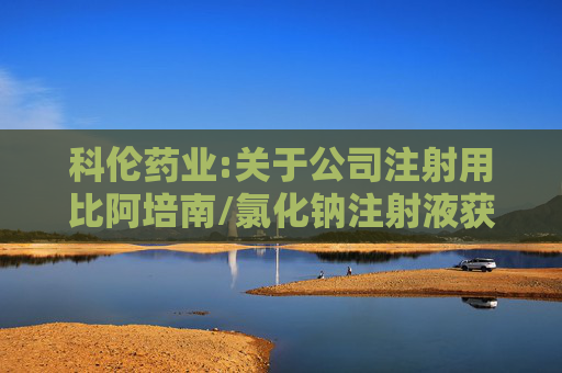 科伦药业:关于公司注射用比阿培南/氯化钠注射液获得药品注册批准的公告