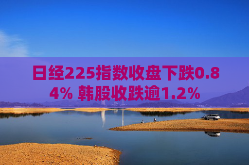日经225指数收盘下跌0.84% 韩股收跌逾1.2%
