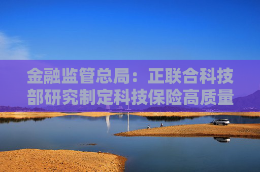 金融监管总局：正联合科技部研究制定科技保险高质量发展政策文件