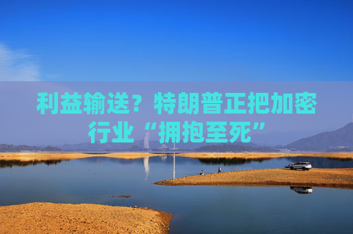 利益输送？特朗普正把加密行业“拥抱至死”