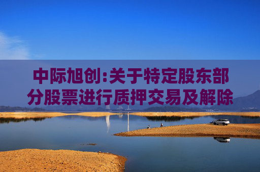 中际旭创:关于特定股东部分股票进行质押交易及解除质押的公告