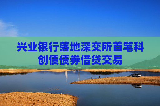 兴业银行落地深交所首笔科创债债券借贷交易