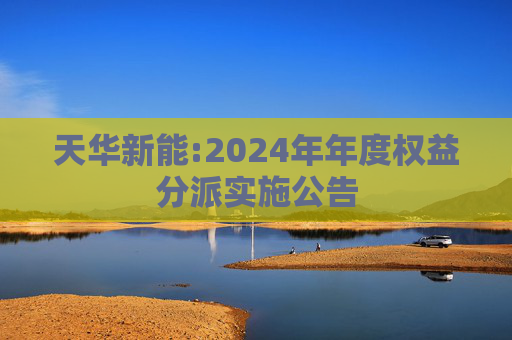 天华新能:2024年年度权益分派实施公告