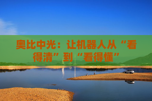 奥比中光：让机器人从“看得清”到“看得懂”